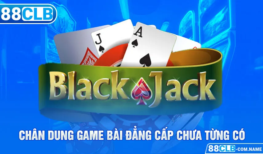 Blackjack 88CLB - Sức Hút Khó Cưỡng Không Thể Chối Từ Chân dung game bài đẳng cấp chưa từng có